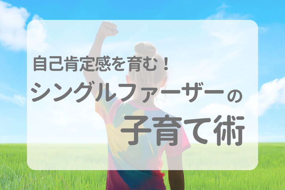 離婚後の不安を力に変える！自己肯定感を育むシングルファーザーの子育て