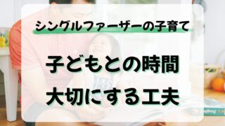 シングルファーザーの子育て術|子どもとの時間を大切にする工夫